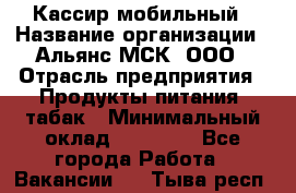 Кассир мобильный › Название организации ­ Альянс-МСК, ООО › Отрасль предприятия ­ Продукты питания, табак › Минимальный оклад ­ 27 000 - Все города Работа » Вакансии   . Тыва респ.